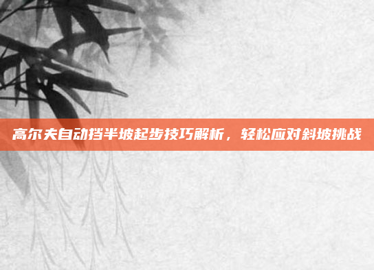 高尔夫自动挡半坡起步技巧解析,轻松应对斜坡挑战