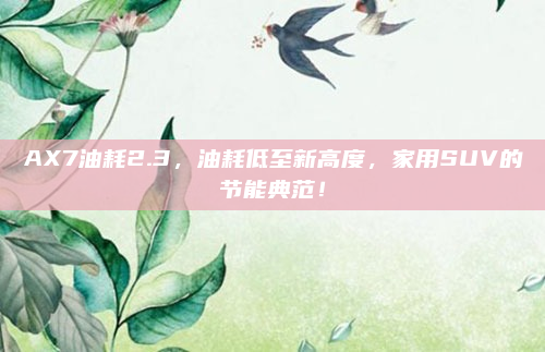 AX7油耗2.3，油耗低至新高度，家用SUV的节能典范！