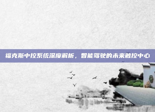 福克斯中控系统深度解析，智能驾驶的未来触控中心