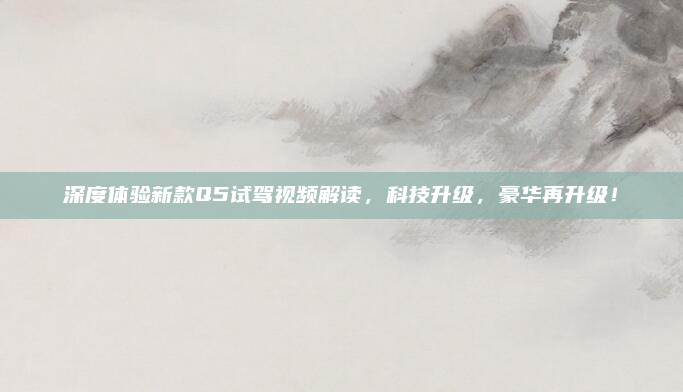 深度体验新款Q5试驾视频解读，科技升级，豪华再升级！