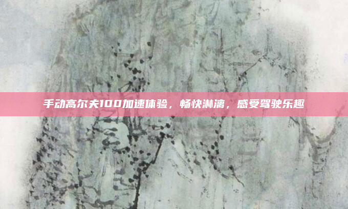 手动高尔夫100加速体验,畅快淋漓,感受驾驶乐趣
