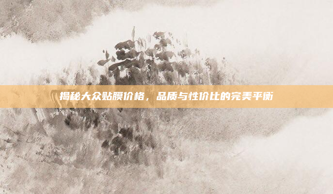 揭秘大众贴膜价格，品质与性价比的完美平衡