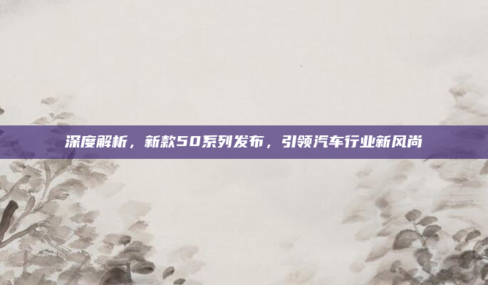 深度解析，新款50系列发布，引领汽车行业新风尚
