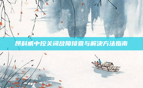 昂科威中控关闭故障排查与解决方法指南