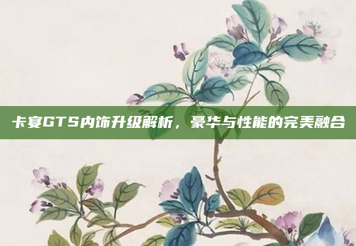 卡宴GTS内饰升级解析,豪华与性能的完美融合