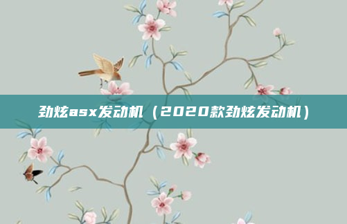 劲炫asx发动机（2020款劲炫发动机）