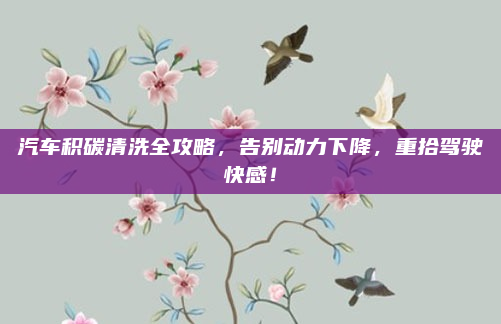 汽车积碳清洗全攻略，告别动力下降，重拾驾驶快感！