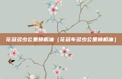 花冠多少公里换机油(花冠车多少公里换机油)