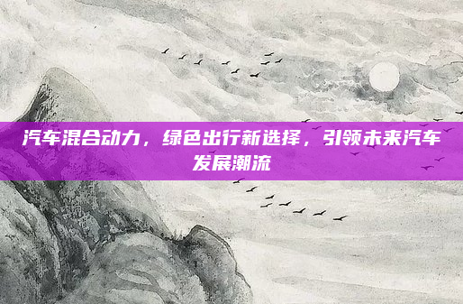 汽车混合动力，绿色出行新选择，引领未来汽车发展潮流