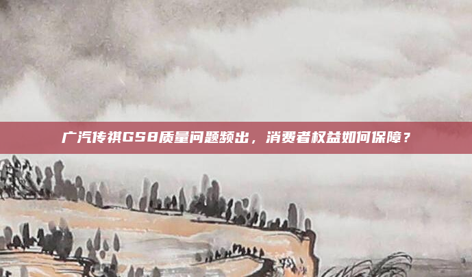 广汽传祺GS8质量问题频出，消费者权益如何保障？