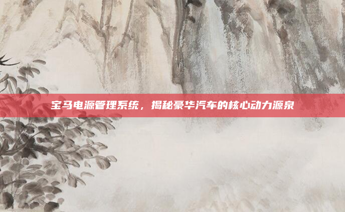 宝马电源管理系统，揭秘豪华汽车的核心动力源泉
