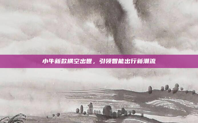 小牛新款横空出世，引领智能出行新潮流