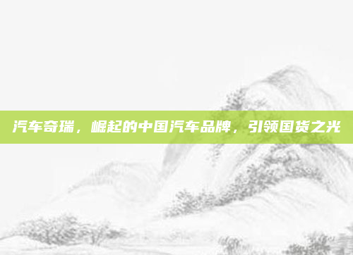 汽车奇瑞，崛起的中国汽车品牌，引领国货之光