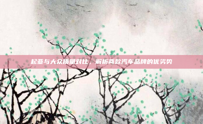 起亚与大众质量对比,解析两款汽车品牌的优劣势