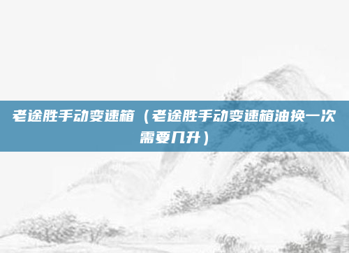 老途胜手动变速箱（老途胜手动变速箱油换一次需要几升）