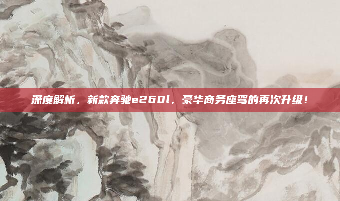 深度解析，新款奔驰e260l，豪华商务座驾的再次升级！