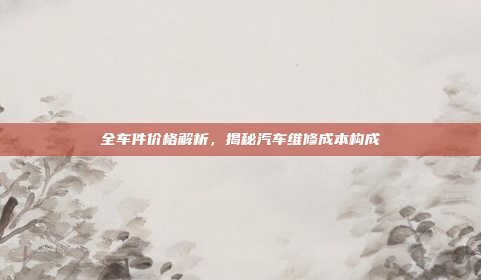 全车件价格解析，揭秘汽车维修成本构成