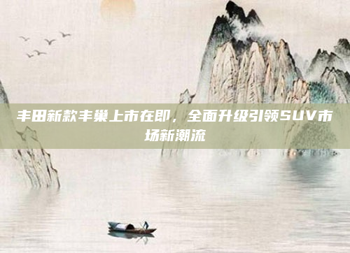 丰田新款丰巢上市在即，全面升级引领SUV市场新潮流
