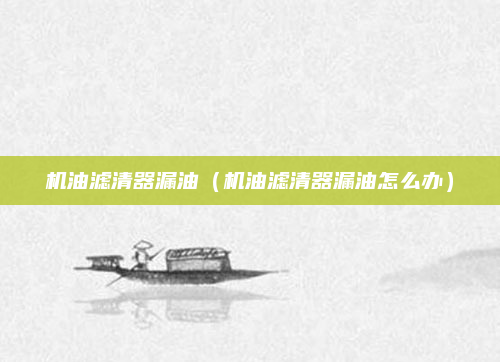 机油滤清器漏油（机油滤清器漏油怎么办）