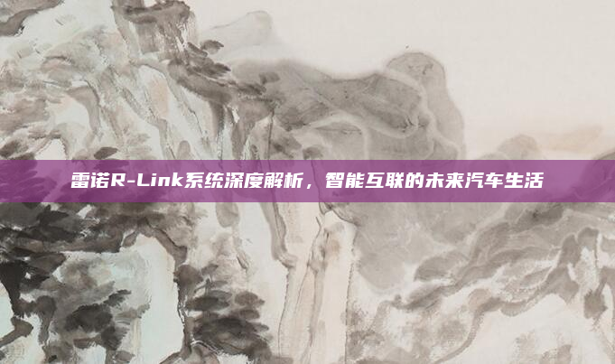 雷诺R-Link系统深度解析，智能互联的未来汽车生活