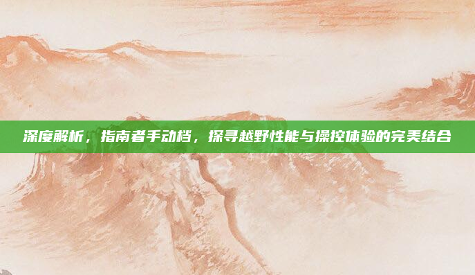 深度解析，指南者手动档，探寻越野性能与操控体验的完美结合