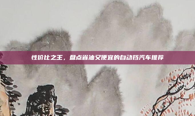 性价比之王,盘点省油又便宜的自动挡汽车推荐
