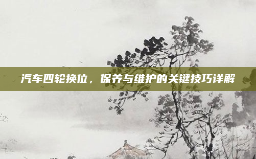汽车四轮换位,保养与维护的关键技巧详解