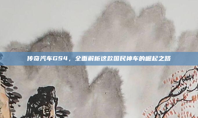 传奇汽车GS4,全面解析这款国民神车的崛起之路