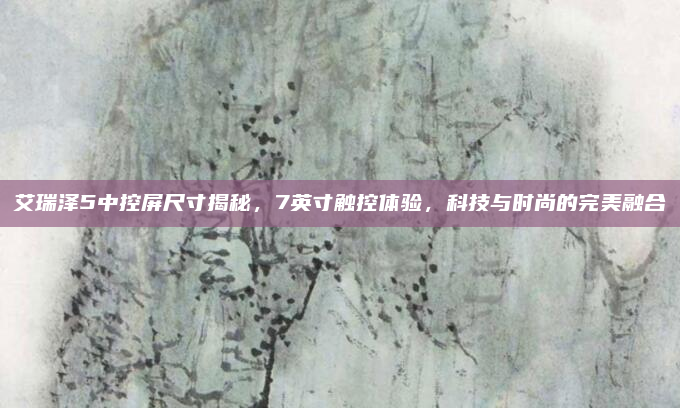 艾瑞泽5中控屏尺寸揭秘，7英寸触控体验，科技与时尚的完美融合