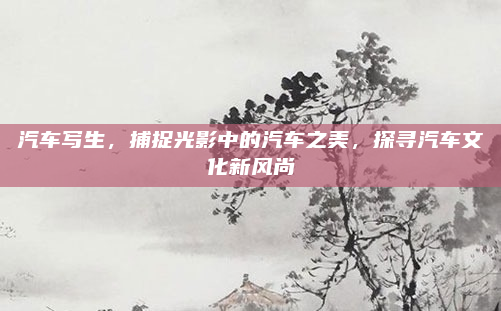 汽车写生，捕捉光影中的汽车之美，探寻汽车文化新风尚