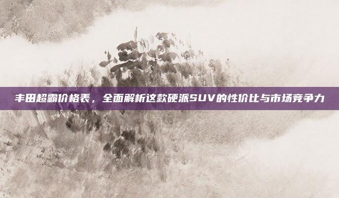 丰田超霸价格表,全面解析这款硬派SUV的性价比与市场竞争力