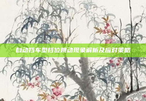 自动挡车型档位跳动现象解析及应对策略