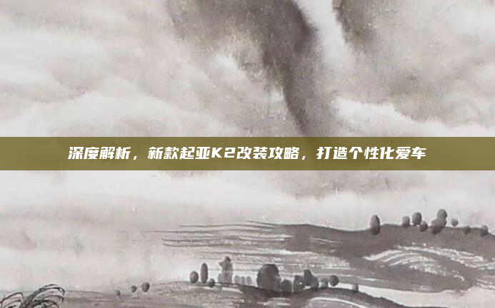 深度解析，新款起亚K2改装攻略，打造个性化爱车