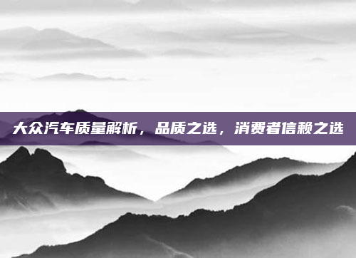 大众汽车质量解析，品质之选，消费者信赖之选