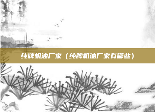 纯牌机油厂家（纯牌机油厂家有哪些）