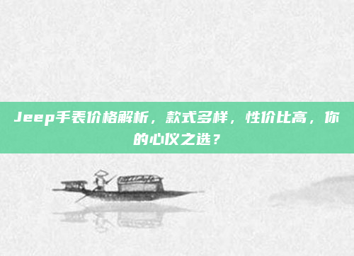 Jeep手表价格解析，款式多样，性价比高，你的心仪之选？