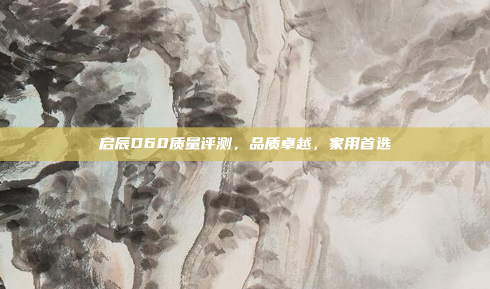 启辰D60质量评测,品质卓越,家用首选