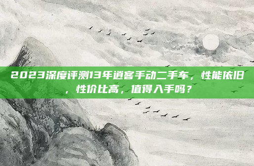 2023深度评测13年逍客手动二手车,性能依旧,性价比高,值得入手吗?