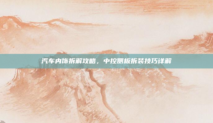 汽车内饰拆解攻略，中控侧板拆装技巧详解