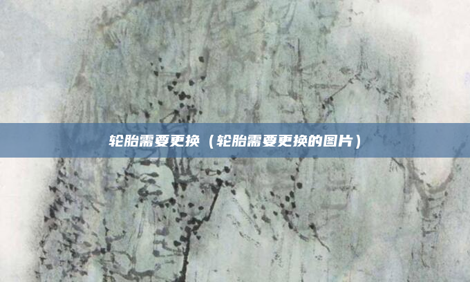 轮胎需要更换（轮胎需要更换的图片）