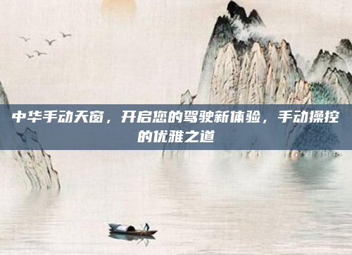 中华手动天窗，开启您的驾驶新体验，手动操控的优雅之道