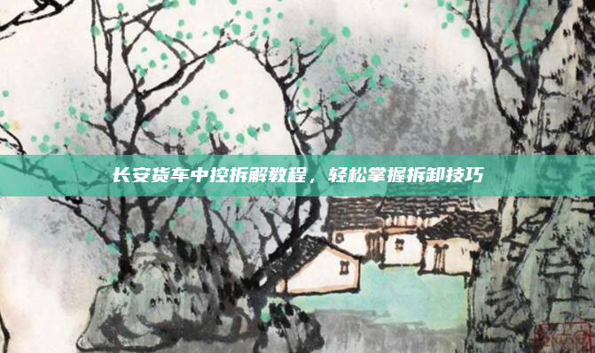 长安货车中控拆解教程，轻松掌握拆卸技巧