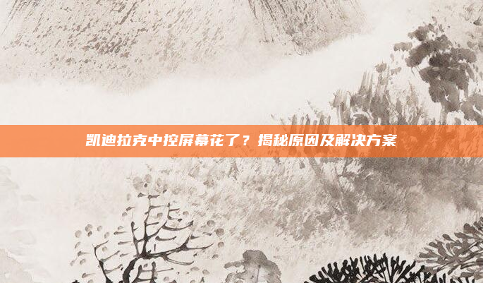 凯迪拉克中控屏幕花了？揭秘原因及解决方案