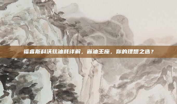 福睿斯科沃兹油耗详解,省油王座,你的理想之选?