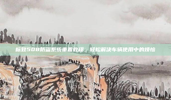 标致508防盗系统重置教程,轻松解决车辆使用中的烦恼