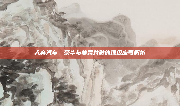 大奔汽车，豪华与尊贵共融的顶级座驾解析
