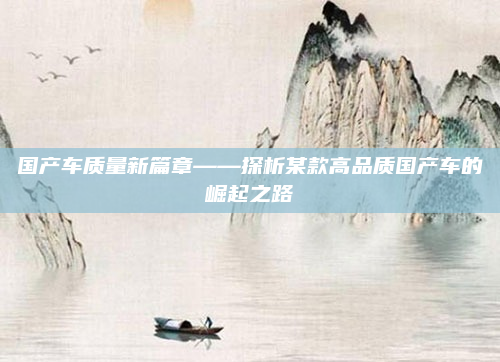 国产车质量新篇章——探析某款高品质国产车的崛起之路