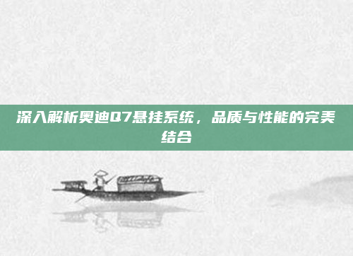 深入解析奥迪Q7悬挂系统，品质与性能的完美结合