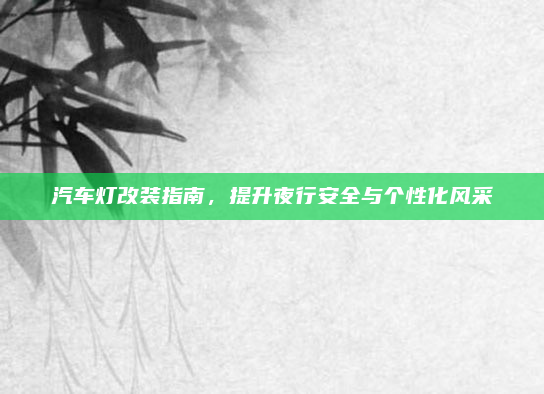 汽车灯改装指南,提升夜行安全与个性化风采
