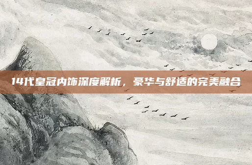 14代皇冠内饰深度解析，豪华与舒适的完美融合